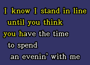 I know I stand in line
until you think

you have the time
to spend

0 3 0
an evenln W1th me