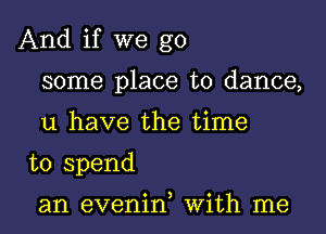 And if we go

some place to dance,
u have the time
to spend

0 ) 0
an evemn Wlth me