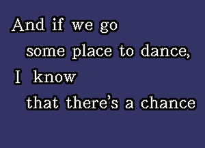 And if we go

some place to dance,

I know

that thereb a chance