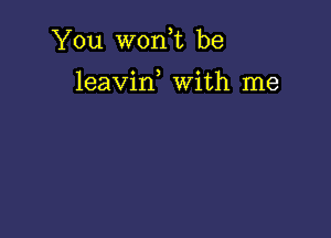 You W0n t be

leavin, With me