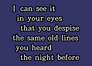 I can see it
in your eyes
that you despise

the same old lines
you heard
the night before