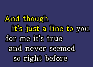 And though
i133 just a line to you

for me ifs true
and never seemed
so right before