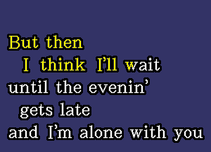 But then
I think F11 wait

until the evenin,
gets late
and Fm alone With you