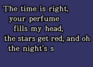 The time is right,
your perfume
fills my head,

the stars get red, and oh
the nighfs s