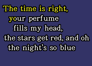 The time is right,
your perfume
fills my head,

the stars get red, and oh
the nighfs so blue