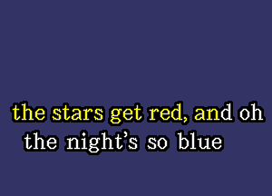 the stars get red, and oh
the nighfs so blue