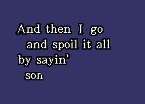 And then I go
and spoil it all

by sayin,
son