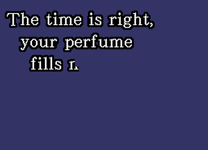 The time is right,

your perfume
f ills L