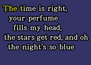 The time is right,
your perfume
fills my head,

the stars get red, and oh
the nighfs so blue