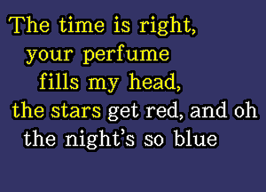 The time is right,
your perfume
fills my head,

the stars get red, and oh
the nighfs so blue