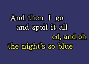 And then I go
and spoil it all

'ed, and oh
the nighfs so blue