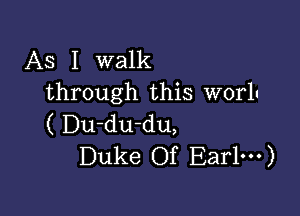 As I walk
through this worlu

( Du-du-du,
Duke Of Ear1---)