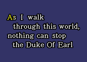 As I walk
through this world,

nothing can stop
the Duke Of Earl