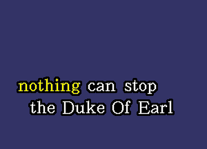 nothing can stop
the Duke Of Earl