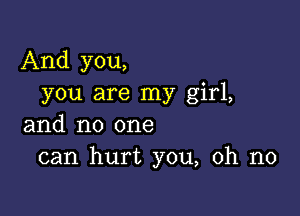 And you,
you are my girl,

and no one
can hurt you, oh no