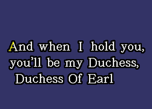 And when I hold you,

you,ll be my Duchess,
Duchess Of Earl