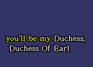 you 11 be my Duchess,
Duchess Of Earl