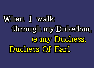 When I walk
through my Dukedom,

)e my Duchess,
Duchess Of Earl