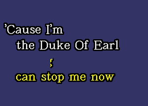 ,Cause Fm
the Duke Of Earl

r
)

can stop me now