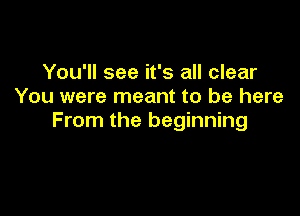 You'll see it's all clear
You were meant to be here

From the beginning