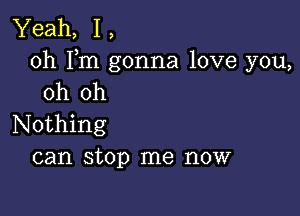 Yeah, 1,
0h Fm gonna love you,
oh oh

Nothing
can stop me now