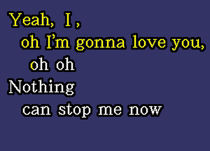 Yeah, 1,
0h Fm gonna love you,
oh oh

Nothing
can stop me now