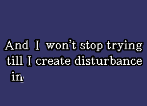 And I won,t stop trying

till I create disturbance
i11-