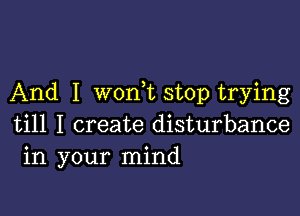 And I won,t stop trying

till I create disturbance
in your mind