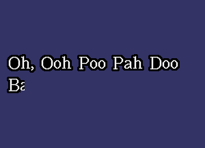 Oh, Ooh Poo Pah D00

BC