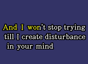 And I won,t stop trying

till I create disturbance
in your mind