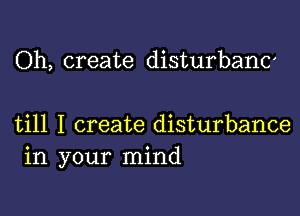 Oh, create disturbanc

till I create disturbance
in your mind