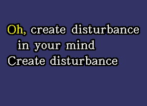 Oh, create disturbance
in your mind

Create disturbance