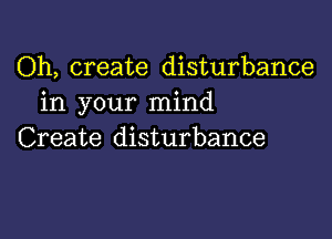 Oh, create disturbance
in your mind

Create disturbance