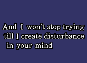 And I won,t stop trying

till I create disturbance
in your mind