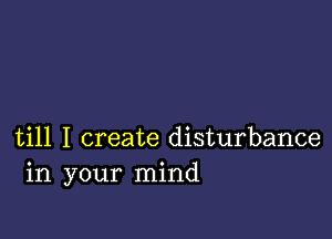 till I create disturbance
in your mind