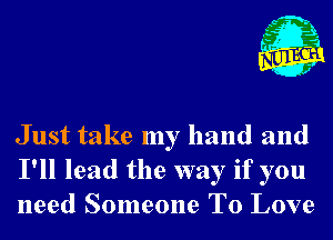 Just take my hand and
I'll lead the way if you
need Someone To Love