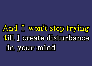 And I won,t stop trying

till I create disturbance
in your mind