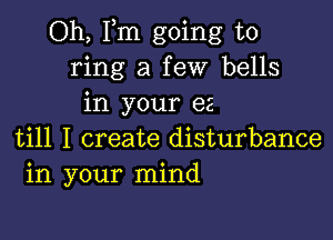 Oh, Fm going to
ring a few bells
in your e2

till I create disturbance
in your mind