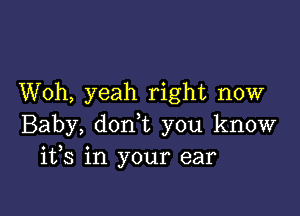 Woh, yeah right now

Baby, don,t you know
ifs in your ear