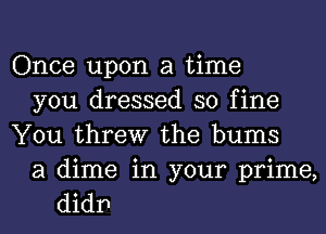 Once upon a time
you dressed so fine
You threw the bums
a dime in your prime,
didp