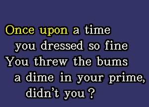 Once upon a time
you dressed so fine
You threw the bums
a dime in your prime,
didn,t you ?