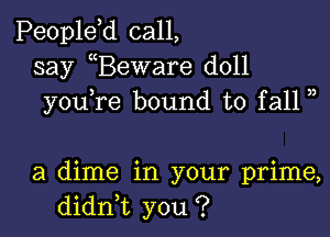 Peopldd call,
say Beware doll
youTe bound to fall )

a dime in your prime,
didni you ?