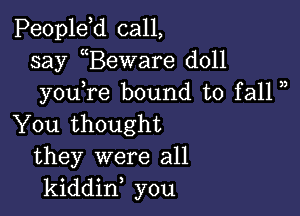 Peopldd call,
say Beware doll
youTe bound to fall )

You thought
they were all
kiddin you