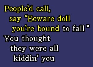 Peopldd call,
say Beware doll
youTe bound to fall )

You thought
they were all
kiddin you