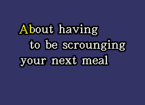 About having
to be scrounging

your next meal