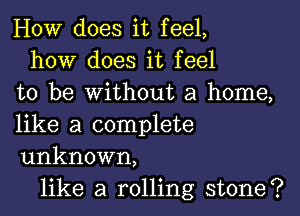 HOW does it feel,
how does it feel
to be without a home,

like a complete
unknown,

like a rolling stone?