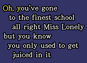 Oh, youlve gone
to the finest school
all right Miss Lonely

but you know
you only used to get
juiced in it