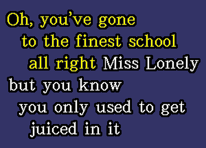 Oh, youlve gone
to the finest school
all right Miss Lonely

but you know
you only used to get
juiced in it