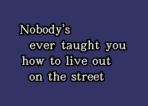 Nobodfs
ever taught you

how to live out
on the street