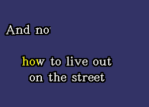 And no

how to live out
on the street